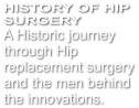 HISTORY OF HIP SURGERY A Historic journey through Hip replacement surgery and the men behind the innovations.