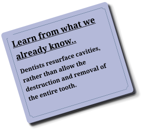 Learn from what we already know.. Dentists resurface cavities, rather than allow the destruction and removal of the entire tooth.