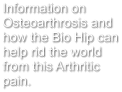 Information on Osteoarthrosis and how the Bio Hip can help rid the world from this Arthritic pain.